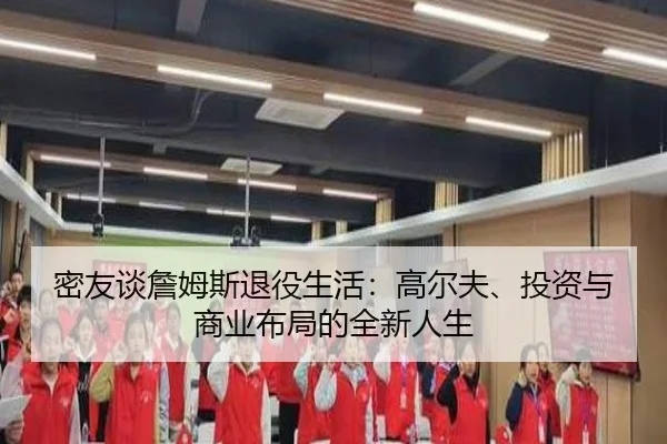 密友谈詹姆斯退役生活：高尔夫、投资与商业布局的全新人生