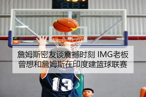 詹姆斯密友谈震撼时刻 IMG老板曾想和詹姆斯在印度建篮球联赛